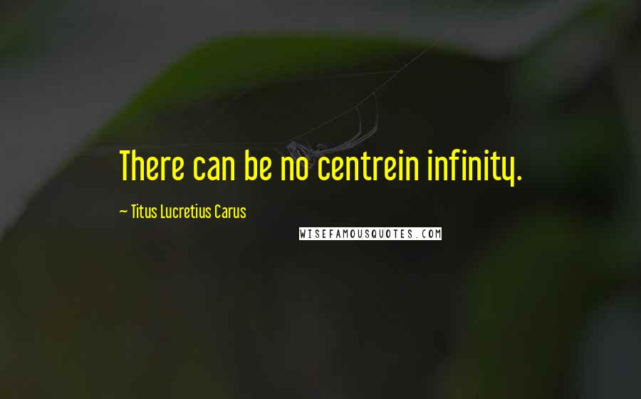 Titus Lucretius Carus Quotes: There can be no centrein infinity.