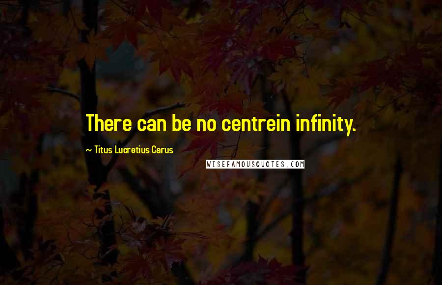 Titus Lucretius Carus Quotes: There can be no centrein infinity.