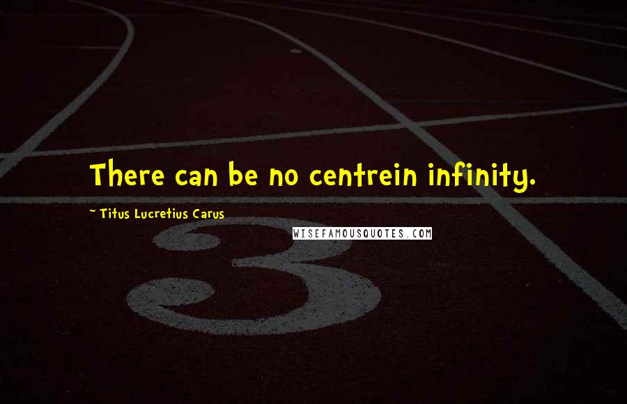 Titus Lucretius Carus Quotes: There can be no centrein infinity.