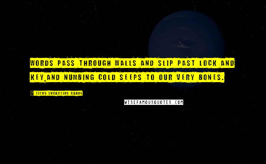 Titus Lucretius Carus Quotes: Words pass through walls and slip past lock and key,and numbing cold seeps to our very bones.