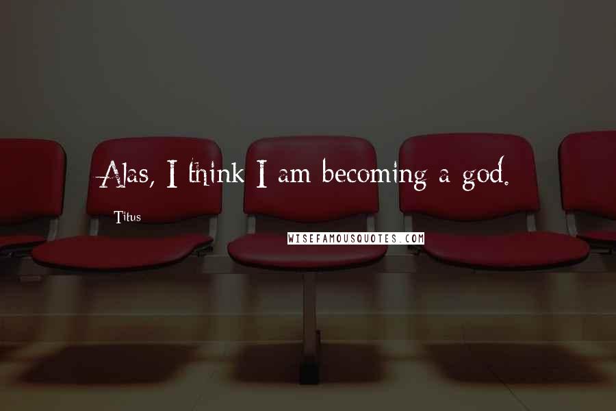 Titus Quotes: Alas, I think I am becoming a god.