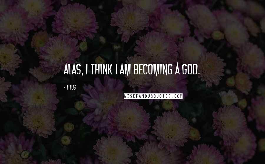 Titus Quotes: Alas, I think I am becoming a god.