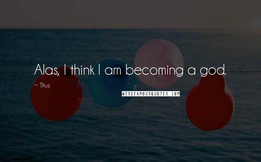 Titus Quotes: Alas, I think I am becoming a god.