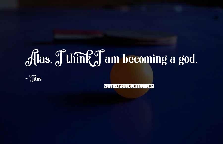 Titus Quotes: Alas, I think I am becoming a god.