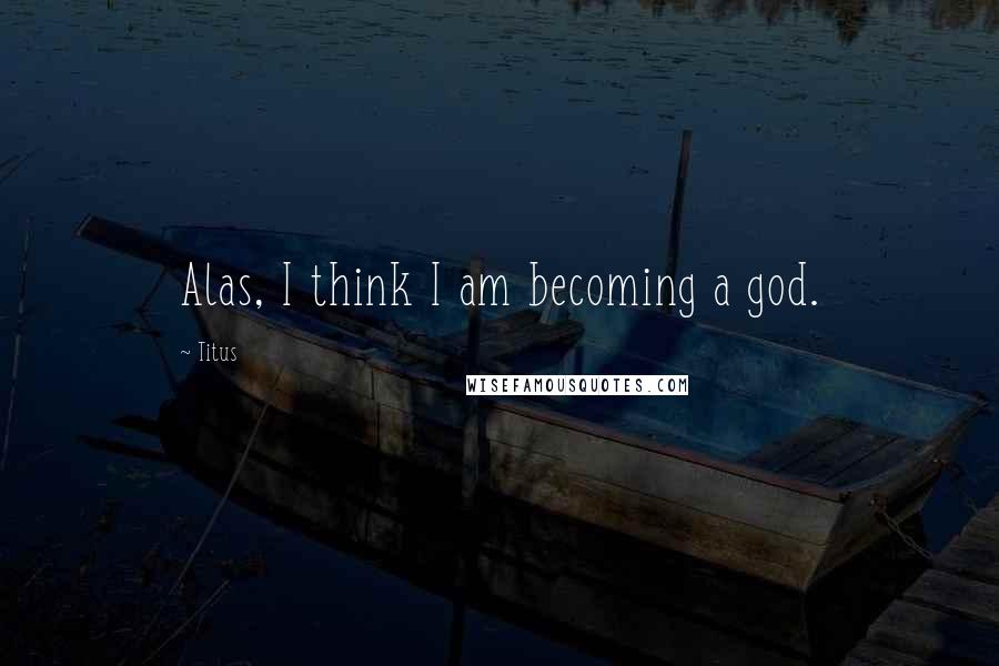 Titus Quotes: Alas, I think I am becoming a god.