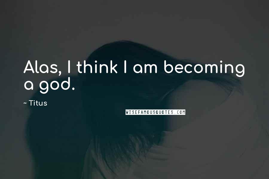 Titus Quotes: Alas, I think I am becoming a god.