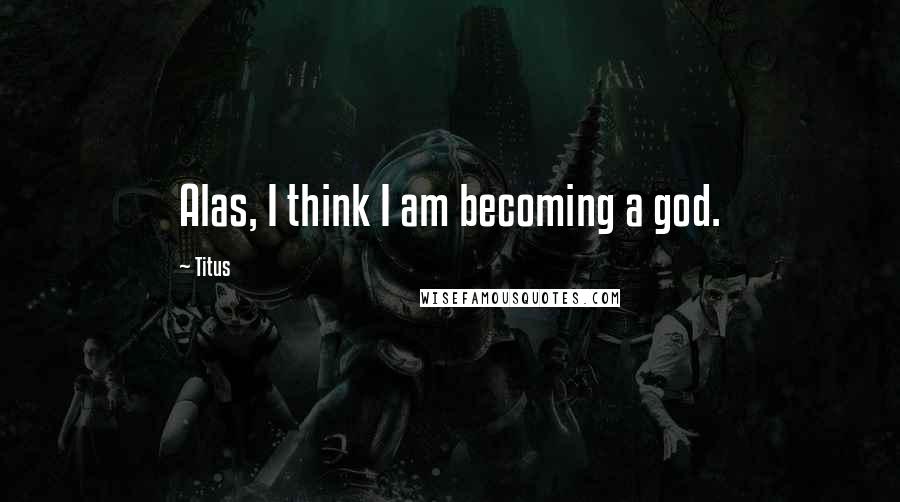 Titus Quotes: Alas, I think I am becoming a god.