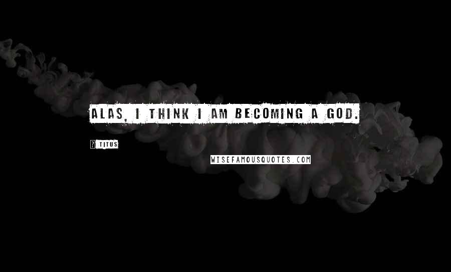 Titus Quotes: Alas, I think I am becoming a god.