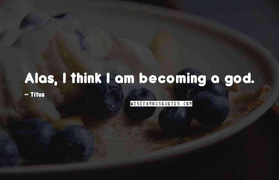 Titus Quotes: Alas, I think I am becoming a god.