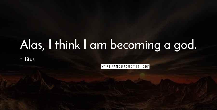 Titus Quotes: Alas, I think I am becoming a god.