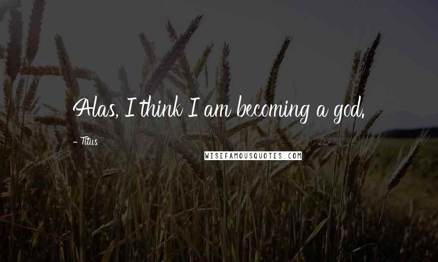 Titus Quotes: Alas, I think I am becoming a god.