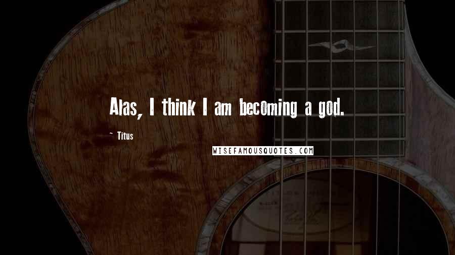 Titus Quotes: Alas, I think I am becoming a god.