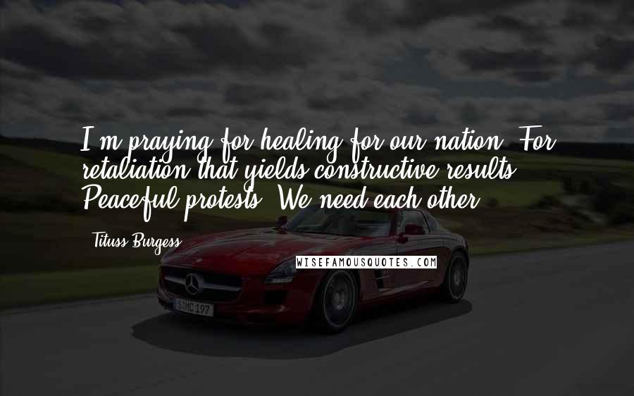 Tituss Burgess Quotes: I'm praying for healing for our nation. For retaliation that yields constructive results. Peaceful protests. We need each other.