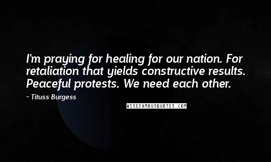 Tituss Burgess Quotes: I'm praying for healing for our nation. For retaliation that yields constructive results. Peaceful protests. We need each other.