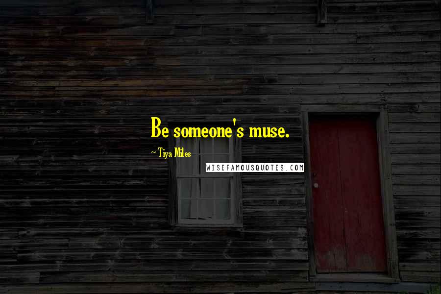 Tiya Miles Quotes: Be someone's muse.