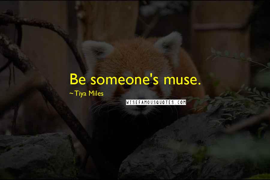 Tiya Miles Quotes: Be someone's muse.