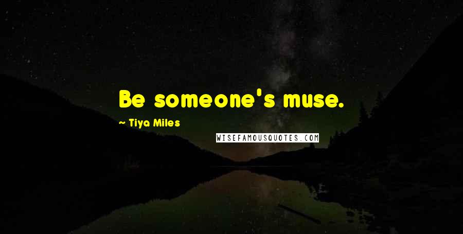 Tiya Miles Quotes: Be someone's muse.