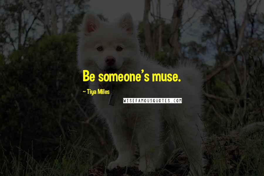 Tiya Miles Quotes: Be someone's muse.