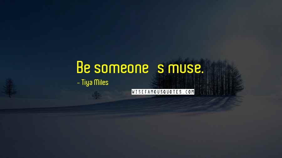 Tiya Miles Quotes: Be someone's muse.