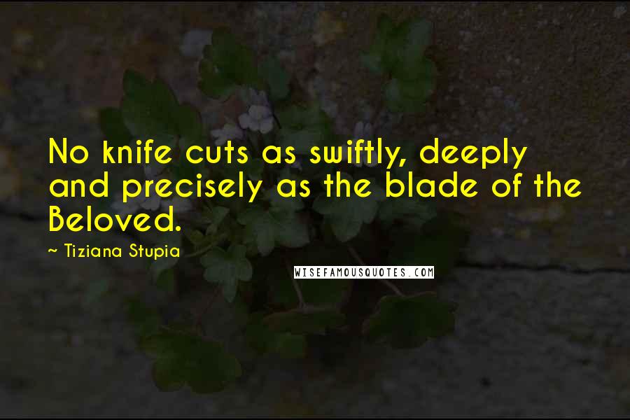Tiziana Stupia Quotes: No knife cuts as swiftly, deeply and precisely as the blade of the Beloved.