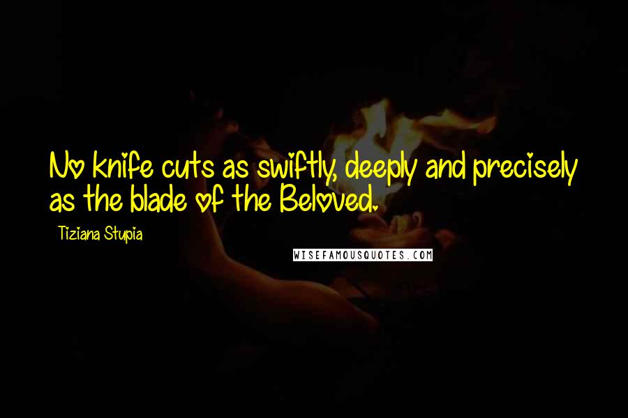 Tiziana Stupia Quotes: No knife cuts as swiftly, deeply and precisely as the blade of the Beloved.
