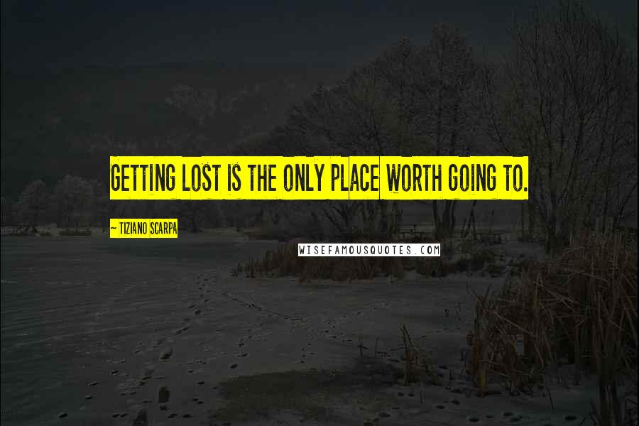 Tiziano Scarpa Quotes: Getting lost is the only place worth going to.