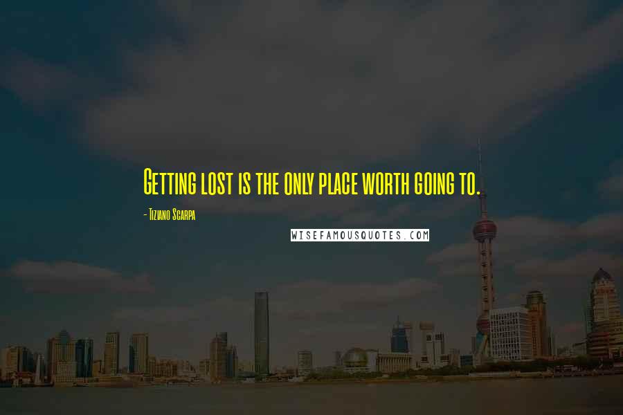 Tiziano Scarpa Quotes: Getting lost is the only place worth going to.