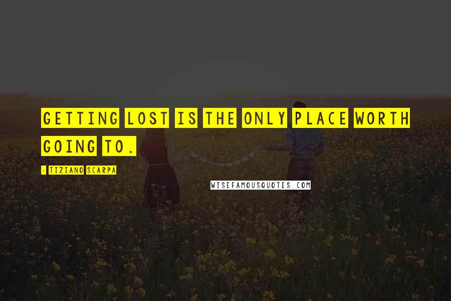 Tiziano Scarpa Quotes: Getting lost is the only place worth going to.