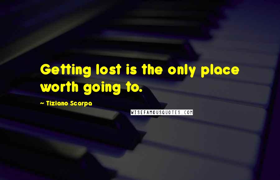 Tiziano Scarpa Quotes: Getting lost is the only place worth going to.