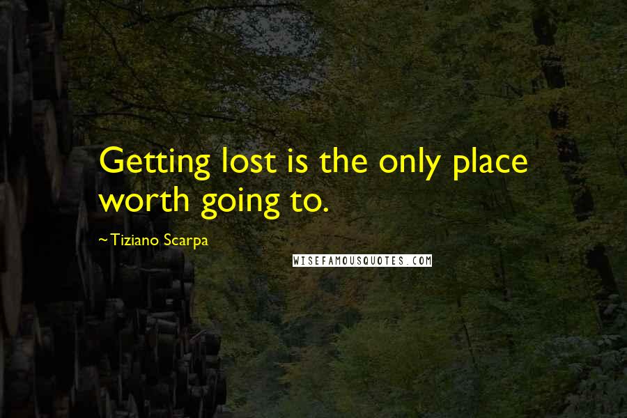 Tiziano Scarpa Quotes: Getting lost is the only place worth going to.