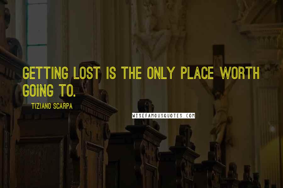 Tiziano Scarpa Quotes: Getting lost is the only place worth going to.