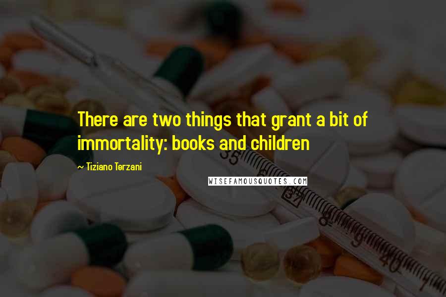 Tiziano Terzani Quotes: There are two things that grant a bit of immortality: books and children
