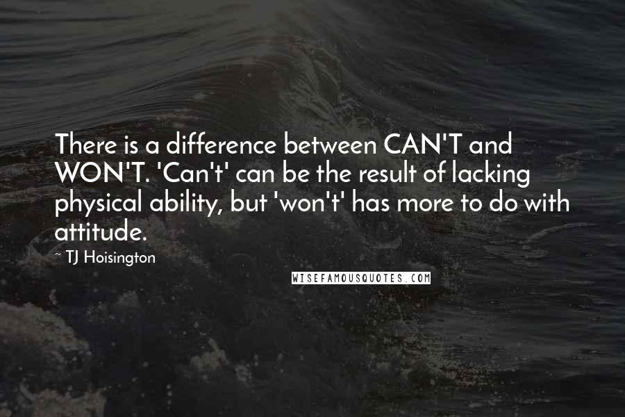 TJ Hoisington Quotes: There is a difference between CAN'T and WON'T. 'Can't' can be the result of lacking physical ability, but 'won't' has more to do with attitude.