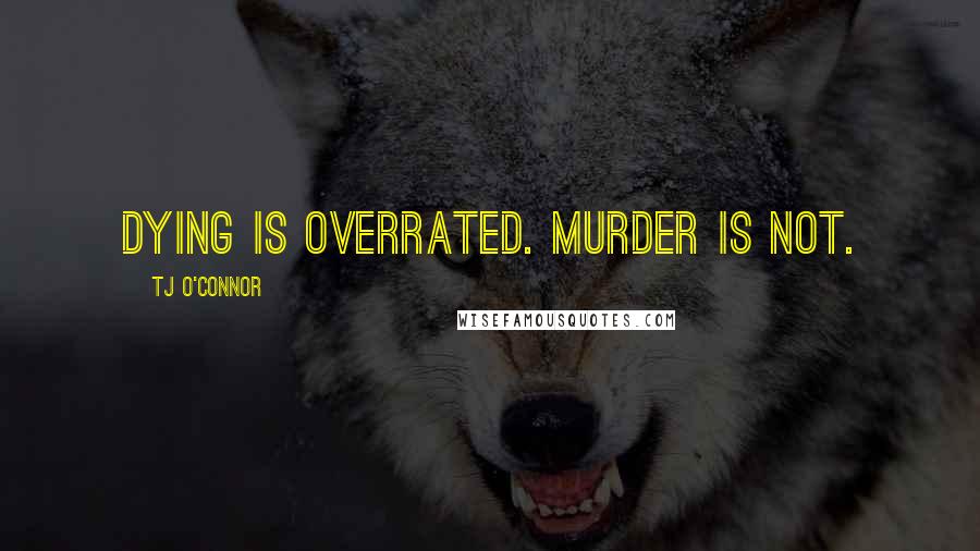 Tj O'Connor Quotes: Dying is overrated. Murder is not.