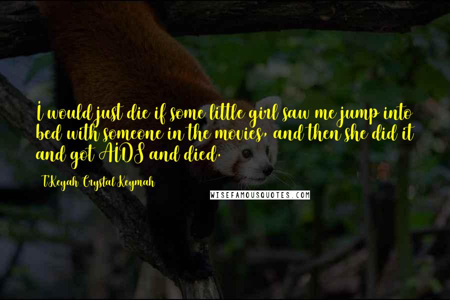 T'Keyah Crystal Keymah Quotes: I would just die if some little girl saw me jump into bed with someone in the movies, and then she did it and got AIDS and died.