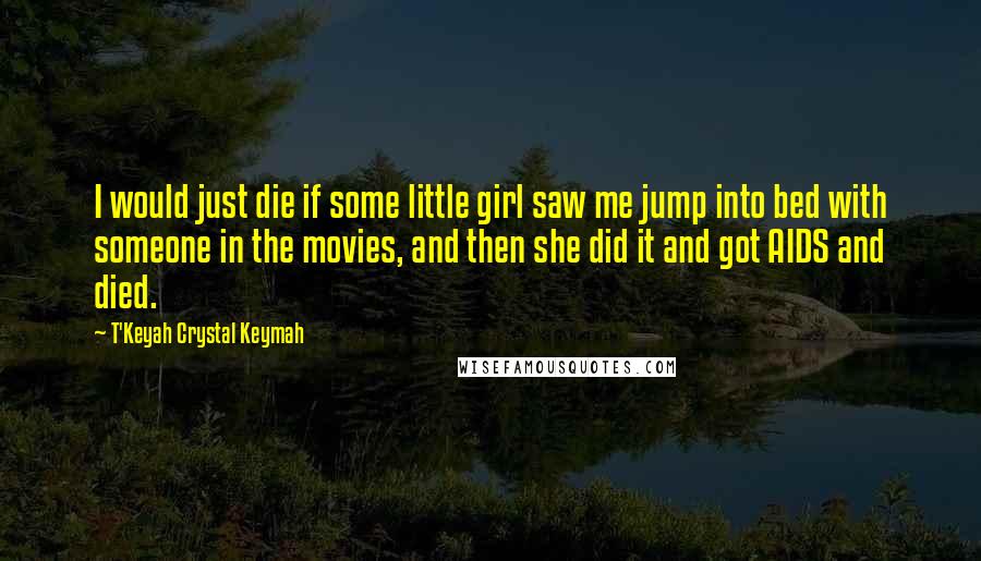 T'Keyah Crystal Keymah Quotes: I would just die if some little girl saw me jump into bed with someone in the movies, and then she did it and got AIDS and died.