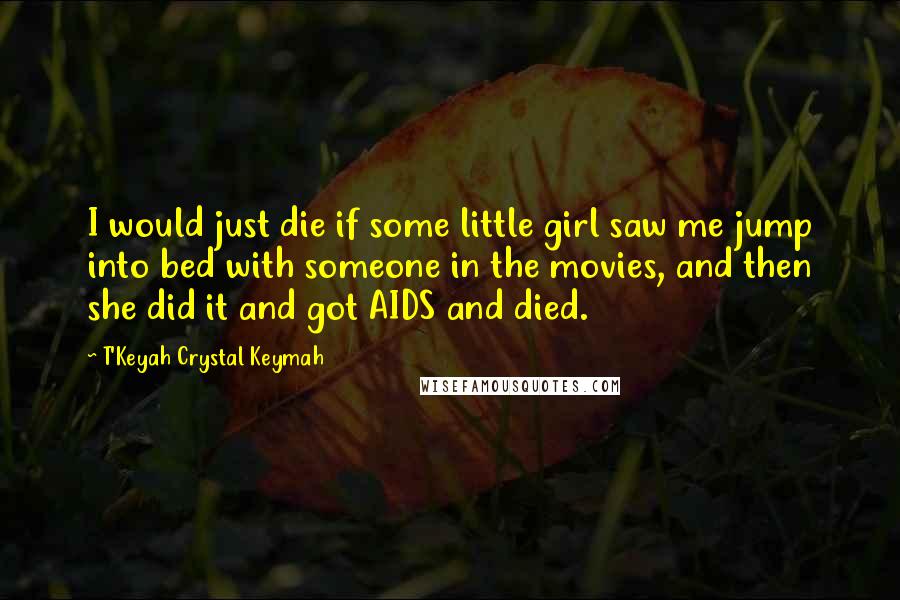 T'Keyah Crystal Keymah Quotes: I would just die if some little girl saw me jump into bed with someone in the movies, and then she did it and got AIDS and died.