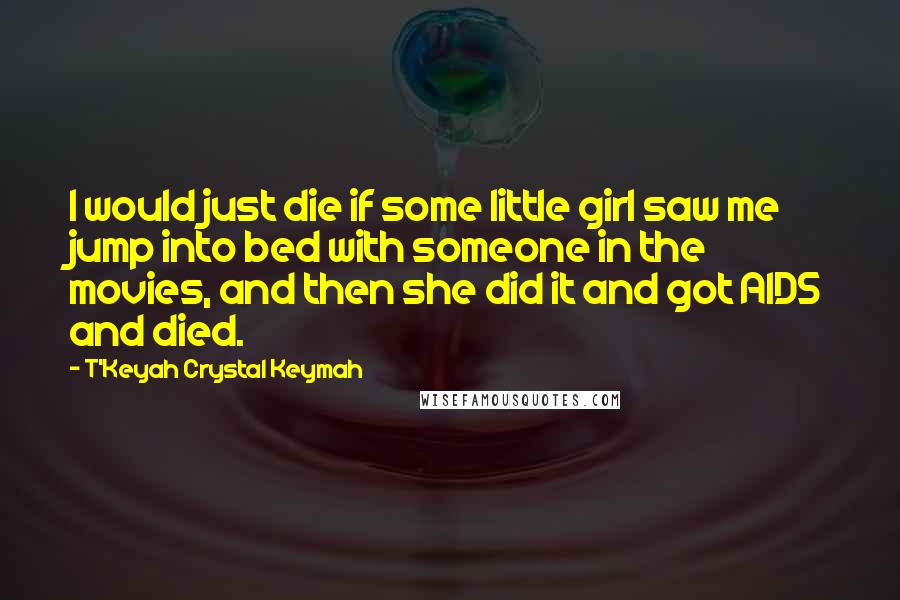 T'Keyah Crystal Keymah Quotes: I would just die if some little girl saw me jump into bed with someone in the movies, and then she did it and got AIDS and died.