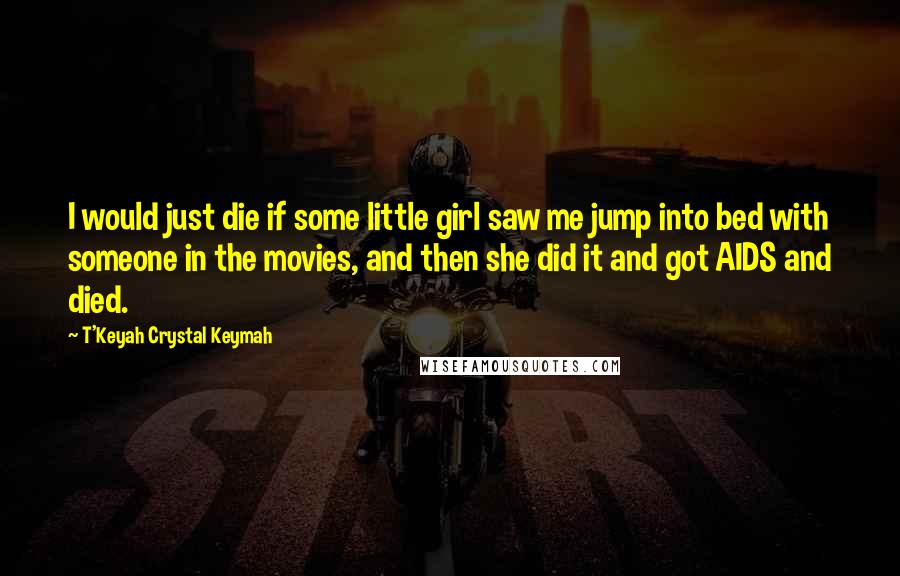 T'Keyah Crystal Keymah Quotes: I would just die if some little girl saw me jump into bed with someone in the movies, and then she did it and got AIDS and died.