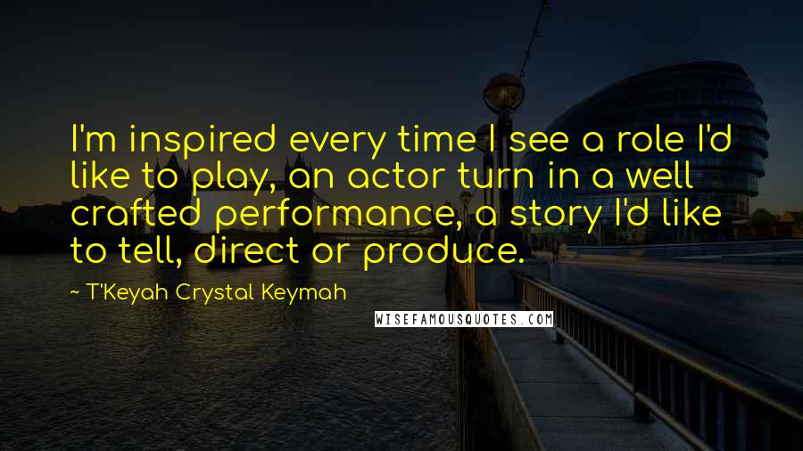 T'Keyah Crystal Keymah Quotes: I'm inspired every time I see a role I'd like to play, an actor turn in a well crafted performance, a story I'd like to tell, direct or produce.