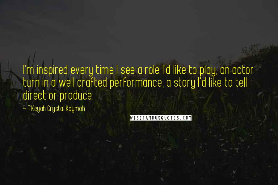 T'Keyah Crystal Keymah Quotes: I'm inspired every time I see a role I'd like to play, an actor turn in a well crafted performance, a story I'd like to tell, direct or produce.