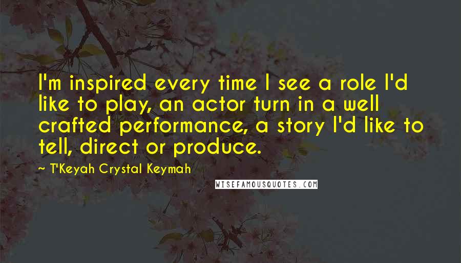 T'Keyah Crystal Keymah Quotes: I'm inspired every time I see a role I'd like to play, an actor turn in a well crafted performance, a story I'd like to tell, direct or produce.