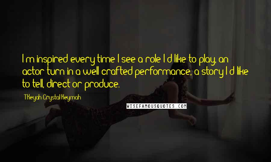 T'Keyah Crystal Keymah Quotes: I'm inspired every time I see a role I'd like to play, an actor turn in a well crafted performance, a story I'd like to tell, direct or produce.