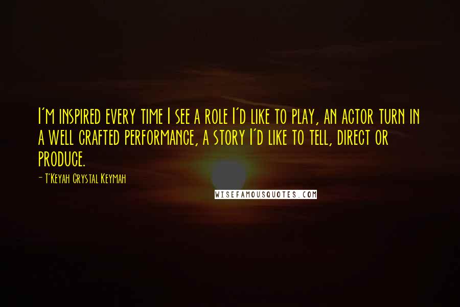 T'Keyah Crystal Keymah Quotes: I'm inspired every time I see a role I'd like to play, an actor turn in a well crafted performance, a story I'd like to tell, direct or produce.