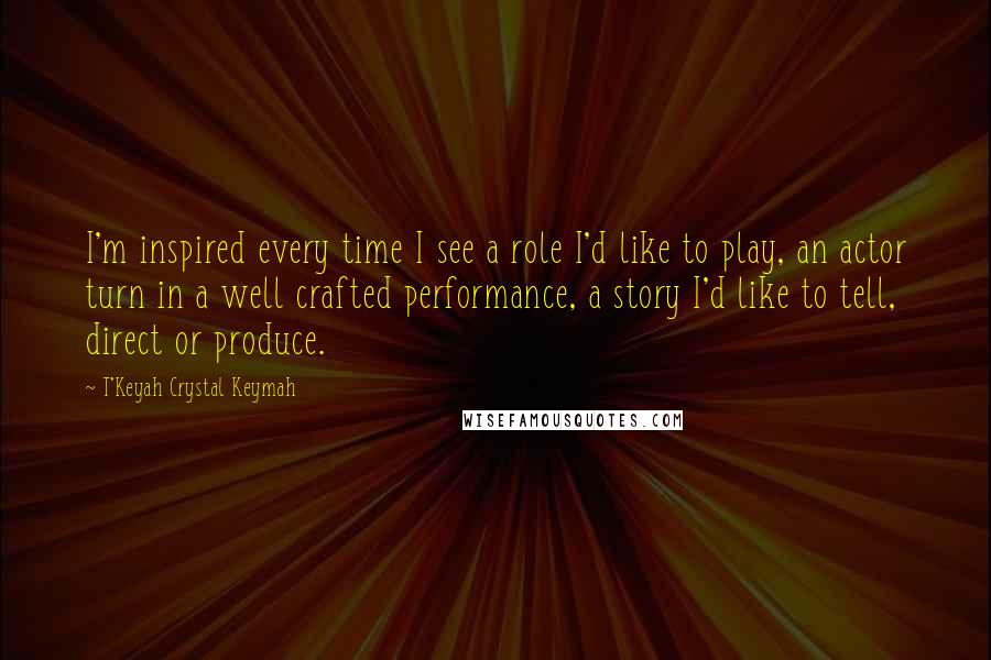 T'Keyah Crystal Keymah Quotes: I'm inspired every time I see a role I'd like to play, an actor turn in a well crafted performance, a story I'd like to tell, direct or produce.