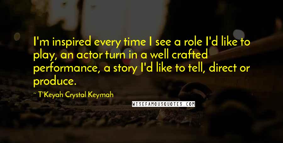T'Keyah Crystal Keymah Quotes: I'm inspired every time I see a role I'd like to play, an actor turn in a well crafted performance, a story I'd like to tell, direct or produce.