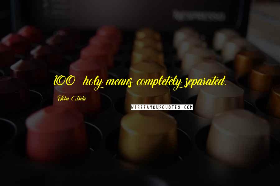 Toba Beta Quotes: 100% holy means completely separated.
