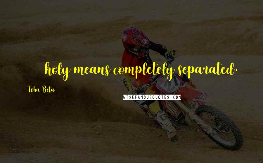 Toba Beta Quotes: 100% holy means completely separated.