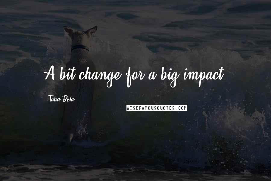 Toba Beta Quotes: A bit change for a big impact.