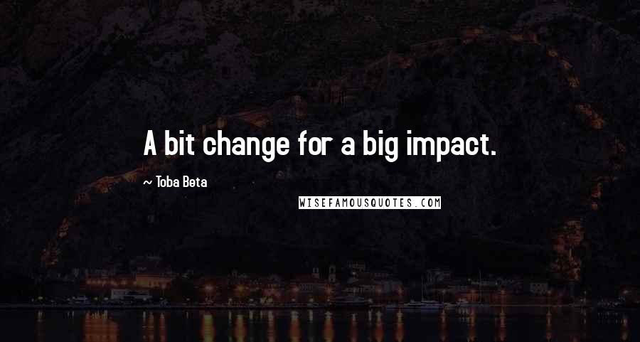 Toba Beta Quotes: A bit change for a big impact.